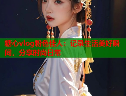 糖心vlog粉色佳人：记录生活美好瞬间，分享时尚日常  第1张