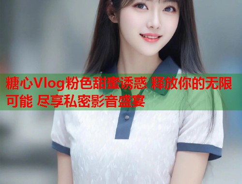 糖心Vlog粉色甜蜜诱惑 释放你的无限可能 尽享私密影音盛宴  第1张