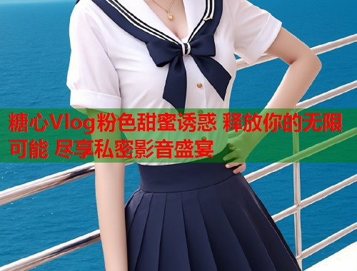 糖心Vlog粉色甜蜜诱惑 释放你的无限可能 尽享私密影音盛宴  第2张