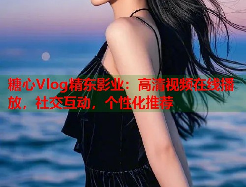 糖心Vlog精东影业：高清视频在线播放，社交互动，个性化推荐  第1张