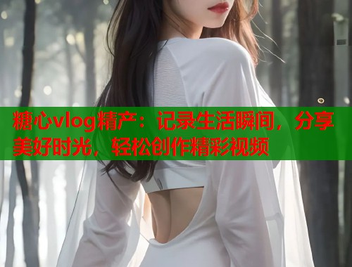 糖心vlog精产：记录生活瞬间，分享美好时光，轻松创作精彩视频  第1张