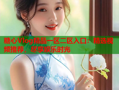 糖心Vlog精品一区二区入口：精选视频推荐，尽享娱乐时光  第1张