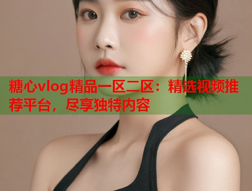 糖心vlog精品一区二区：精选视频推荐平台，尽享独特内容  第1张