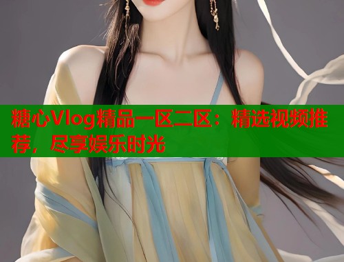 糖心Vlog精品一区二区：精选视频推荐，尽享娱乐时光  第1张