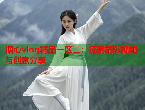 糖心vlog精品一区二：探索精彩视频与创意分享  第1张