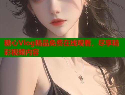 糖心Vlog精品免费在线观看，尽享精彩视频内容  第2张