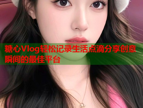 糖心Vlog轻松记录生活点滴分享创意瞬间的最佳平台  第2张