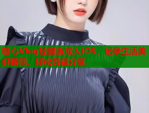 糖心Vlog轻量版成人iOS，记录生活美好瞬间，轻松剪辑分享  第1张