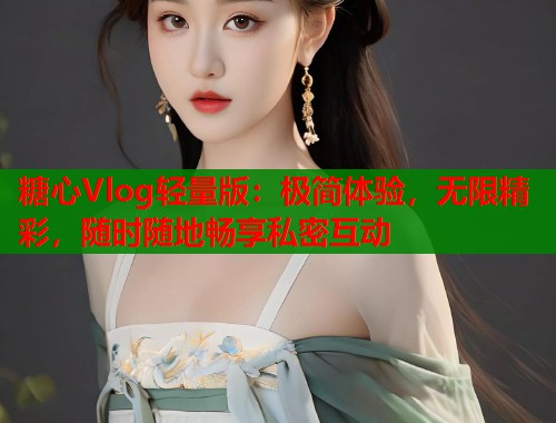 糖心Vlog轻量版：极简体验，无限精彩，随时随地畅享私密互动  第1张