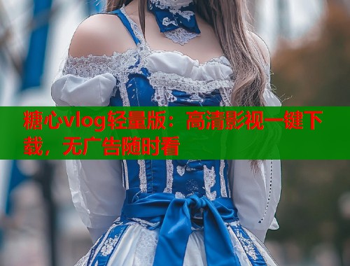 糖心vlog轻量版：高清影视一键下载，无广告随时看  第1张
