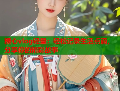 糖心vlog轻量：轻松记录生活点滴，分享你的精彩故事  第1张