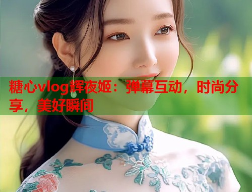 糖心vlog辉夜姬：弹幕互动，时尚分享，美好瞬间  第1张