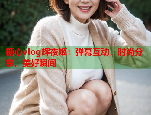 糖心vlog辉夜姬：弹幕互动，时尚分享，美好瞬间  第2张