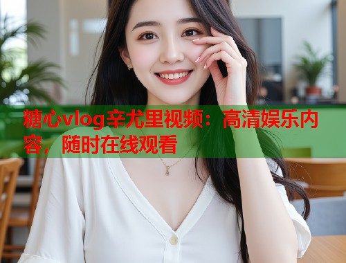 糖心vlog辛尤里视频：高清娱乐内容，随时在线观看  第1张