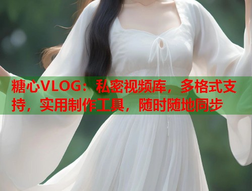 糖心VLOG：私密视频库，多格式支持，实用制作工具，随时随地同步  第1张
