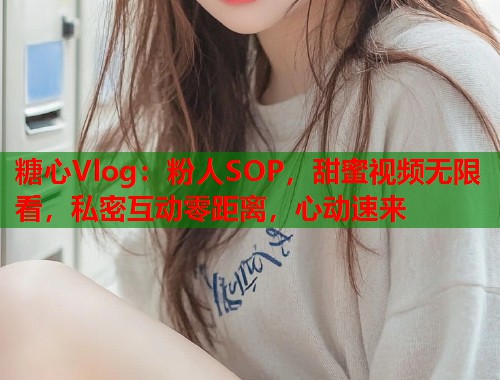 糖心Vlog：粉人SOP，甜蜜视频无限看，私密互动零距离，心动速来  第1张