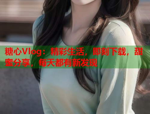 糖心Vlog：精彩生活，即刻下载，甜蜜分享，每天都有新发现  第1张