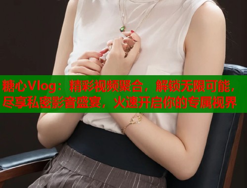 糖心Vlog：精彩视频聚合，解锁无限可能，尽享私密影音盛宴，火速开启你的专属视界  第1张