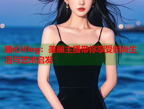 糖心Vlog：美丽主播带你享受时尚生活与艺术启发  第1张