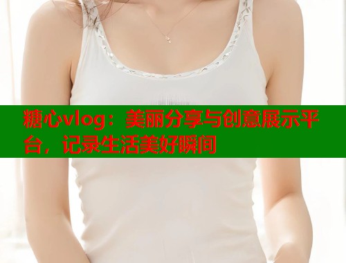 糖心vlog：美丽分享与创意展示平台，记录生活美好瞬间  第1张