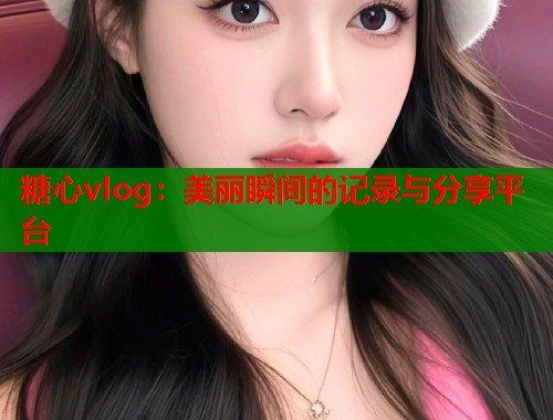糖心vlog：美丽瞬间的记录与分享平台  第1张