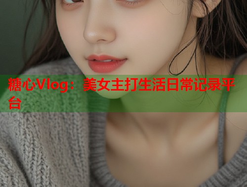 糖心Vlog：美女主打生活日常记录平台  第1张