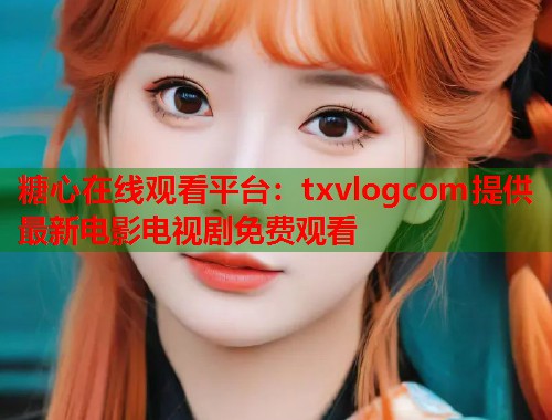 糖心在线观看平台：txvlogcom提供最新电影电视剧免费观看  第1张