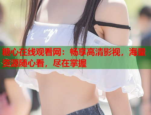 糖心在线观看网：畅享高清影视，海量资源随心看，尽在掌握  第2张