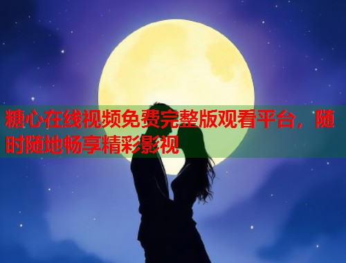 糖心在线视频免费完整版观看平台，随时随地畅享精彩影视  第1张