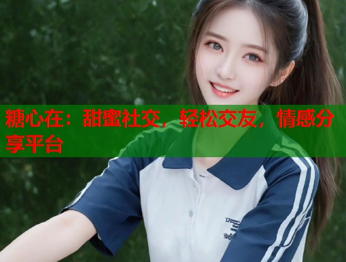 糖心在：甜蜜社交，轻松交友，情感分享平台  第1张
