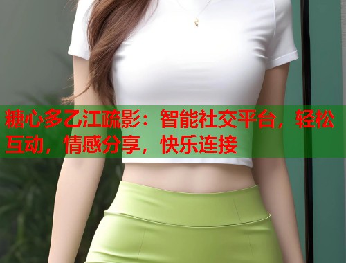 糖心多乙江疏影：智能社交平台，轻松互动，情感分享，快乐连接  第2张