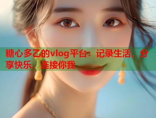 糖心多乙的vlog平台：记录生活，分享快乐，连接你我  第1张