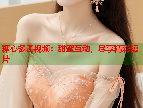 糖心多乙视频：甜蜜互动，尽享精彩短片  第1张