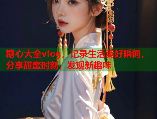 糖心大全vlog，记录生活美好瞬间，分享甜蜜时刻，发现新趣味  第1张
