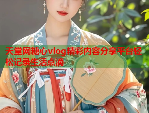天堂网糖心vlog精彩内容分享平台轻松记录生活点滴  第1张