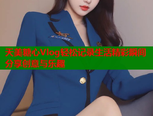 天美糖心Vlog轻松记录生活精彩瞬间分享创意与乐趣  第1张