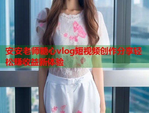 安安老师糖心vlog短视频创作分享轻松赚收益新体验  第1张