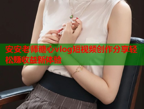 安安老师糖心vlog短视频创作分享轻松赚收益新体验  第2张