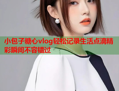 小包子糖心vlog轻松记录生活点滴精彩瞬间不容错过  第1张