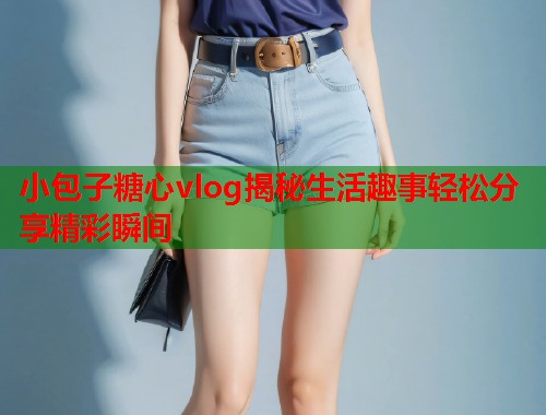 小包子糖心vlog揭秘生活趣事轻松分享精彩瞬间  第1张