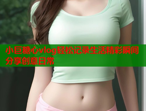 小巨糖心vlog轻松记录生活精彩瞬间分享创意日常  第1张