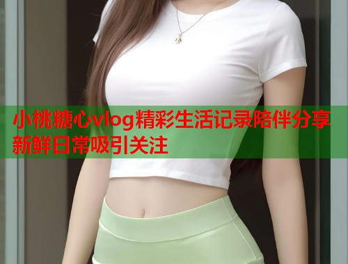 小桃糖心vlog精彩生活记录陪伴分享新鲜日常吸引关注  第1张