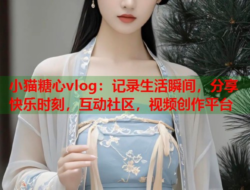 小猫糖心vlog：记录生活瞬间，分享快乐时刻，互动社区，视频创作平台  第2张