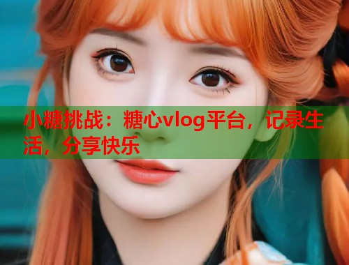 小糖挑战：糖心vlog平台，记录生活，分享快乐  第1张