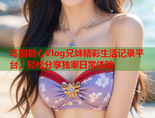 岛国糖心Vlog兄妹精彩生活记录平台，轻松分享独家日常体验  第1张