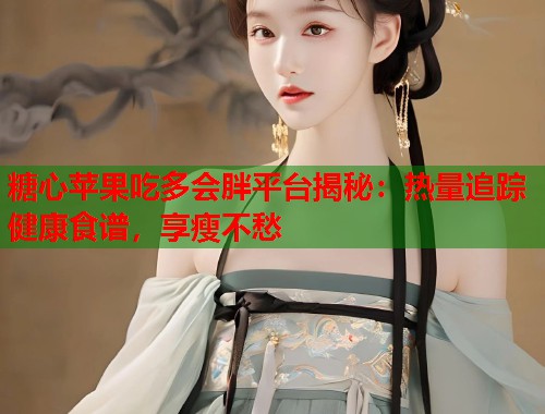 糖心苹果吃多会胖平台揭秘：热量追踪健康食谱，享瘦不愁  第1张