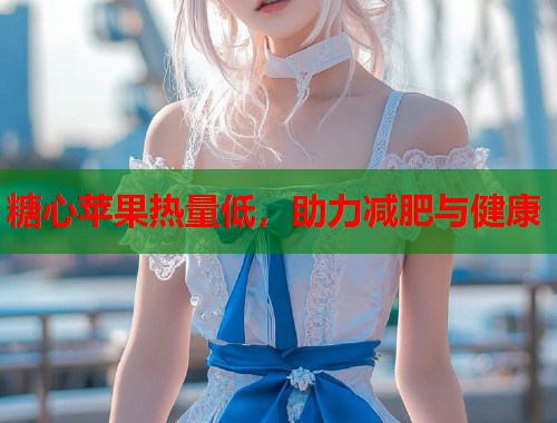 糖心苹果热量低，助力减肥与健康  第1张