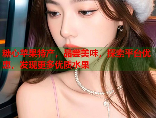 糖心苹果特产，品尝美味，探索平台优惠，发现更多优质水果  第1张