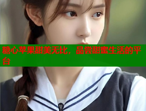 糖心苹果甜美无比，品尝甜蜜生活的平台  第1张