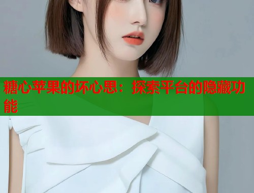 糖心苹果的坏心思：探索平台的隐藏功能  第1张